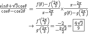 3$\begin{array}{rcl}
 \\ \frac{\sin\theta+\sqrt{3}\cos\theta}{\cos\theta-\cos 2\theta} &=& \frac{f(\theta)-f\left(\frac{2\pi}{3}\right)}{x-\frac{2\pi}{3}}\times\frac{x-\frac{2\pi}{3}}{g(\theta)-g\left(\frac{2\pi}{3}\right)}\\
 \\ &\to & \frac{f'\left(\frac{2\pi}{3}\right)}{g'\left(\frac{2\pi}{3}\right)}=\frac{-2}{-\frac{3\sqrt{3}}{2}}=\fbox{\frac{4\sqrt{3}}{9}}
 \\ \end{array}